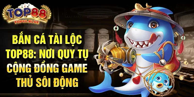 Bắn cá tài lộc Top88: Nơi quy tụ cộng đồng game thủ sôi động