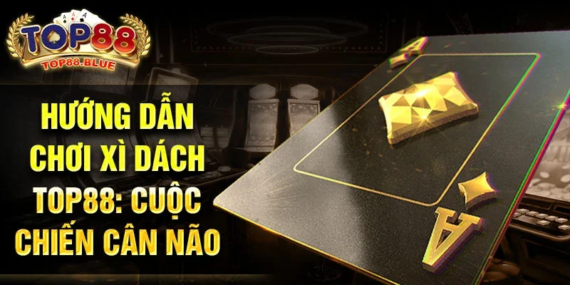 Hướng dẫn chơi xì dách top88: Cuộc chiến cân não