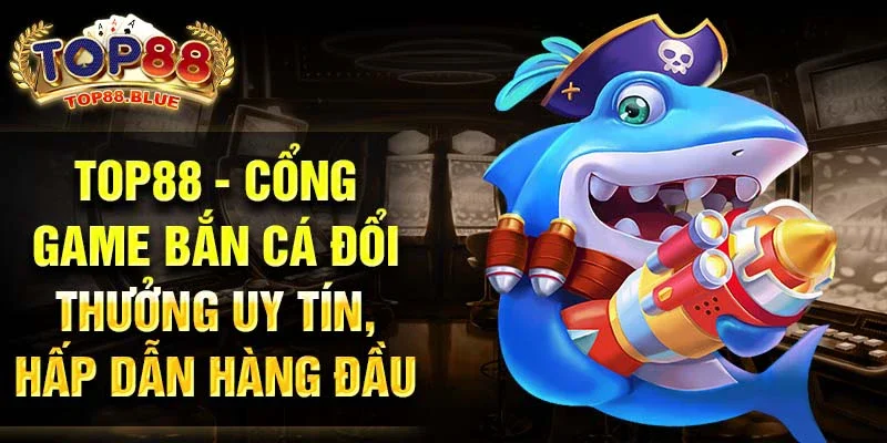 Top88 - Cổng game bắn cá đổi thưởng uy tín, hấp dẫn hàng đầu