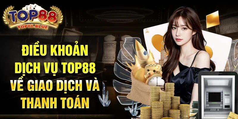 Điều khoản dịch vụ Top88 về giao dịch và thanh toán