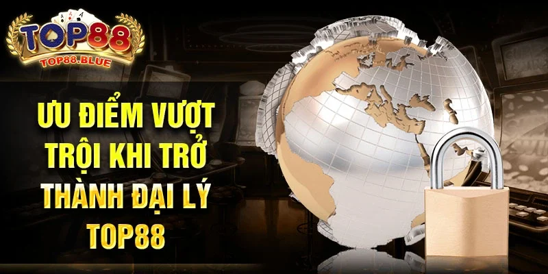 Ưu điểm vượt trội khi trở thành đại lý Top88