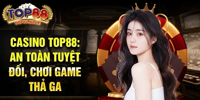 Casino Top88: An toàn tuyệt đối, chơi game thả ga