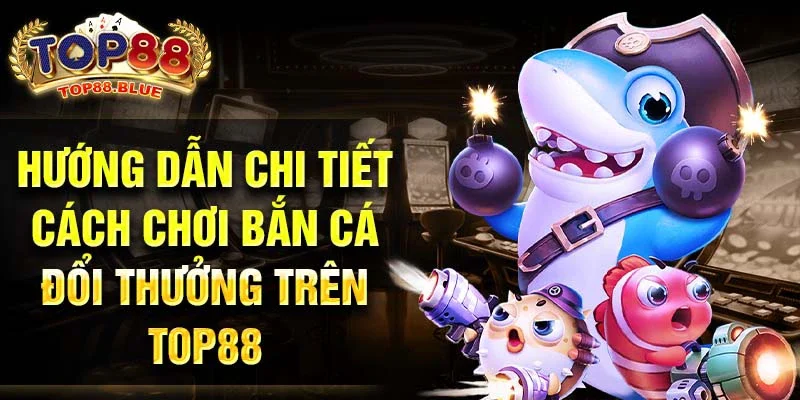 Hướng dẫn chi tiết cách chơi bắn cá đổi thưởng trên Top88