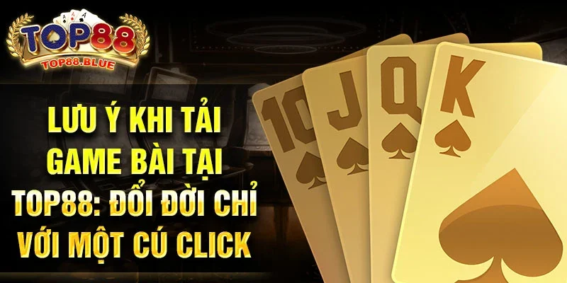 Lưu ý khi tải game bài tại Top88: Đổi đời chỉ với một cú click