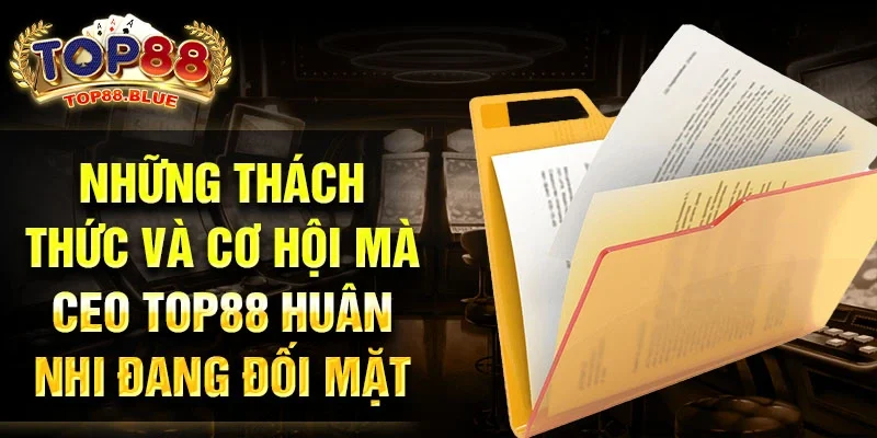 Những thách thức và cơ hội mà CEO Top88 Huân Nhi đang đối mặt