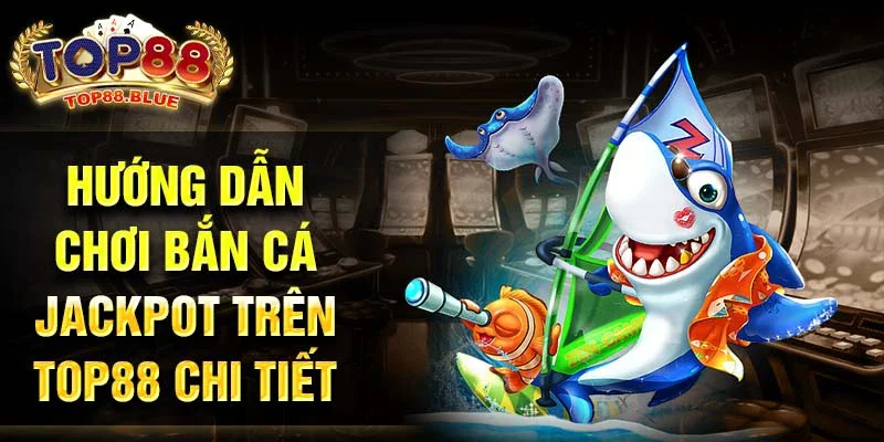 Hướng dẫn chơi bắn cá jackpot trên Top88 chi tiết