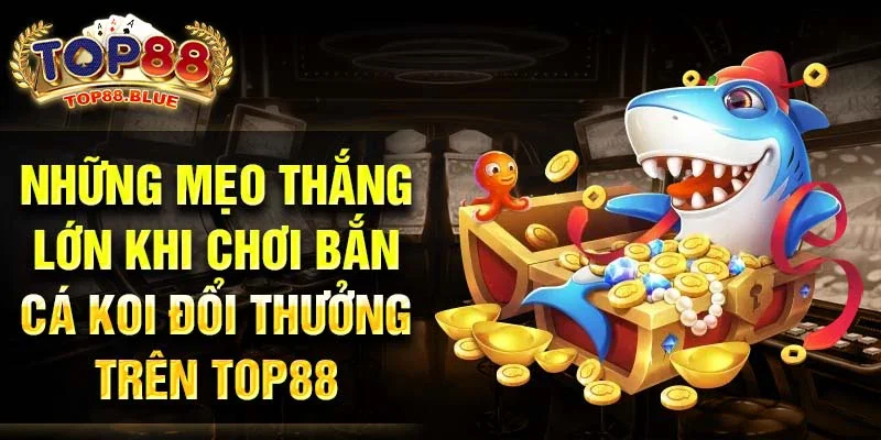 Những mẹo thắng lớn khi chơi bắn cá koi đổi thưởng trên Top88