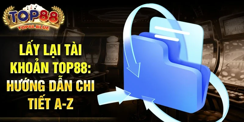 Lấy lại tài khoản Top88: Hướng dẫn chi tiết A-Z