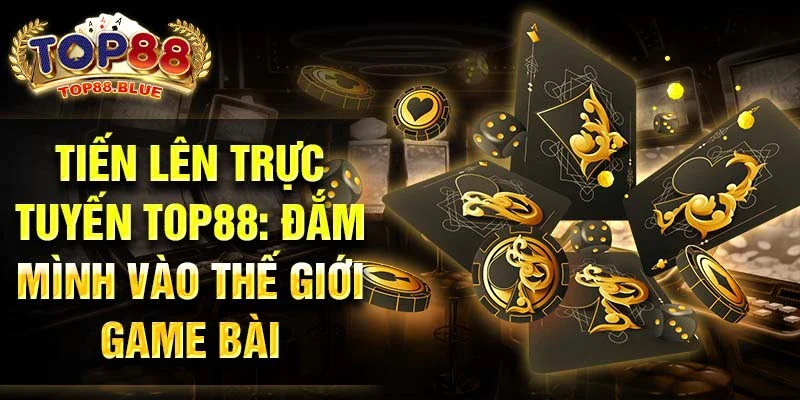 Tiến lên trực tuyến Top88: Đắm mình vào thế giới game bài