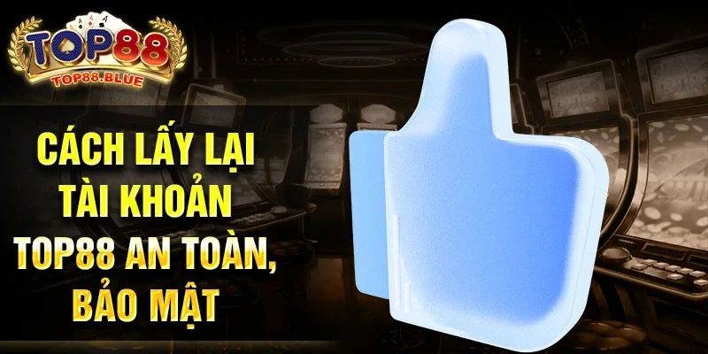 Cách lấy lại tài khoản Top88 an toàn, bảo mật