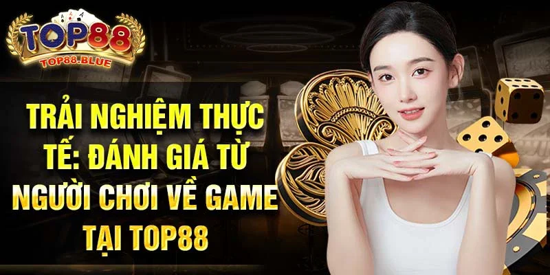 Trải nghiệm thực tế: đánh giá từ người chơi về game tại Top88