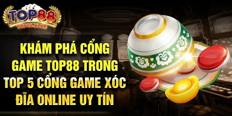 Khám phá cổng game Top88 trong top 5 cổng game xóc đĩa online uy tín